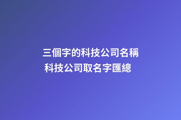 三個字的科技公司名稱 科技公司取名字匯總